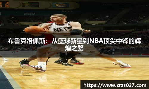 布鲁克洛佩斯：从篮球新星到NBA顶尖中锋的辉煌之路