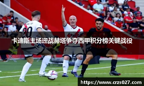 卡迪斯主场迎战赫塔争夺西甲积分榜关键战役