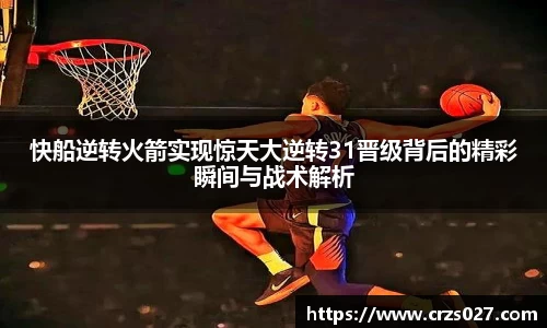 快船逆转火箭实现惊天大逆转31晋级背后的精彩瞬间与战术解析