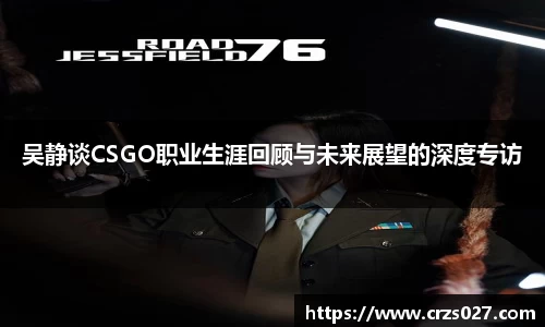 吴静谈CSGO职业生涯回顾与未来展望的深度专访